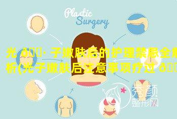 光 🌷 子嫩肤后的护理禁忌全解析(光子嫩肤后注意事项疗过 🐞 程要多久)